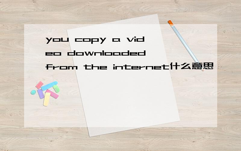 you copy a video downloaded from the internet什么意思