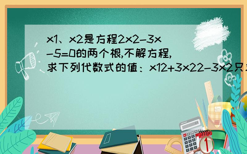x1、x2是方程2x2-3x-5=0的两个根,不解方程,求下列代数式的值：x12+3x22-3x2只求这一个就行了,