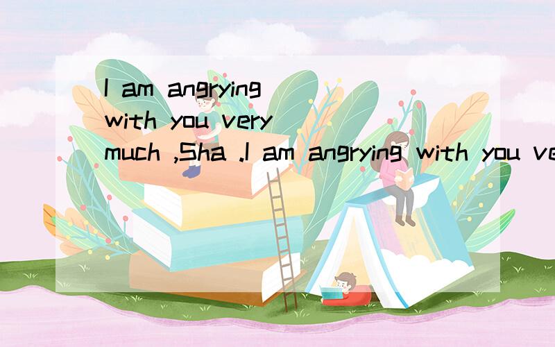 I am angrying with you very much ,Sha .I am angrying with you very much ,Sha