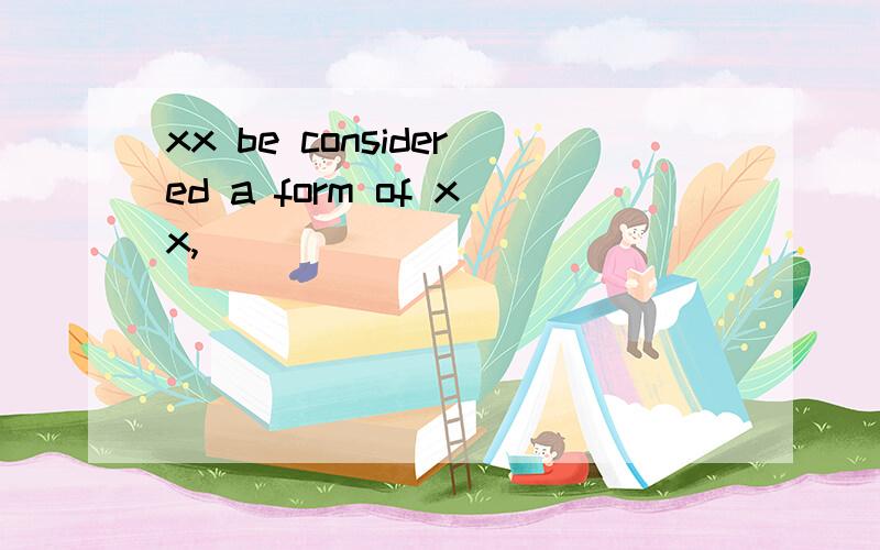 xx be considered a form of xx,