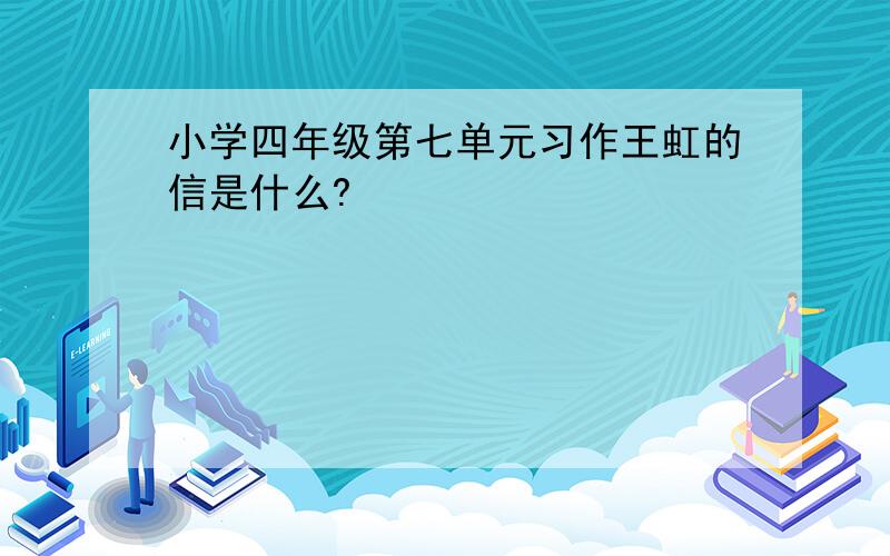 小学四年级第七单元习作王虹的信是什么?