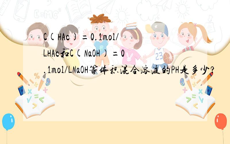 C(HAc)=0.1mol/LHAc和C(NaOH)=0.1mol/LNaOH等体积混合溶液的PH是多少?