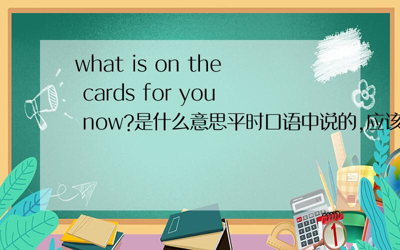 what is on the cards for you now?是什么意思平时口语中说的,应该是引申义.