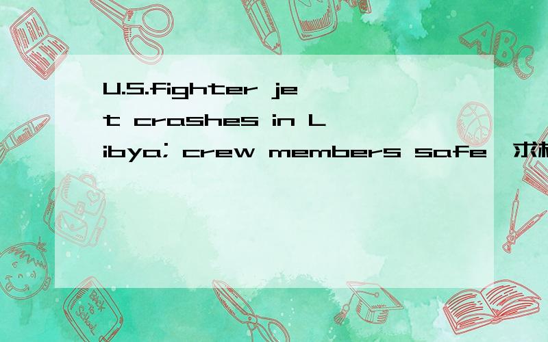 U.S.fighter jet crashes in Libya; crew members safe,求标题翻译,