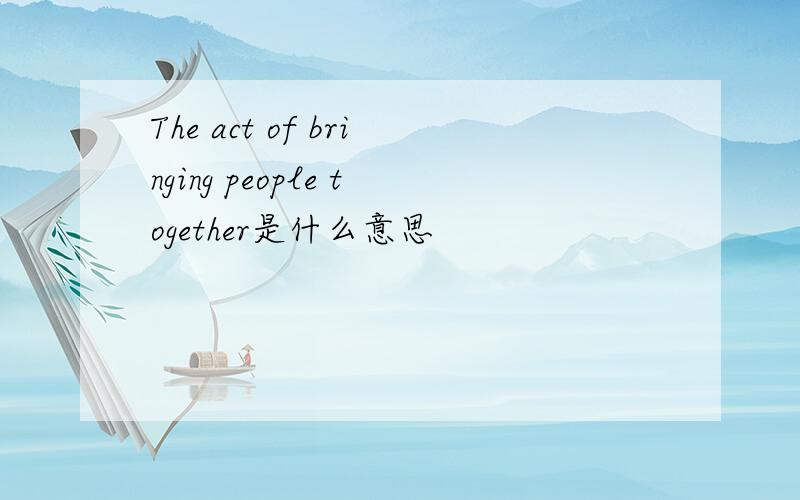 The act of bringing people together是什么意思