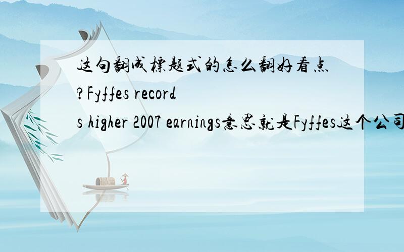 这句翻成标题式的怎么翻好看点?Fyffes records higher 2007 earnings意思就是Fyffes这个公司2007年的收入比过去高