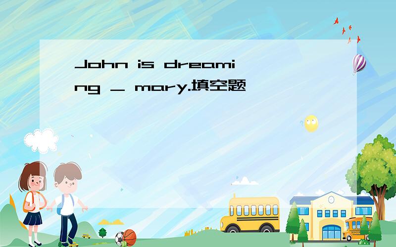 John is dreaming _ mary.填空题
