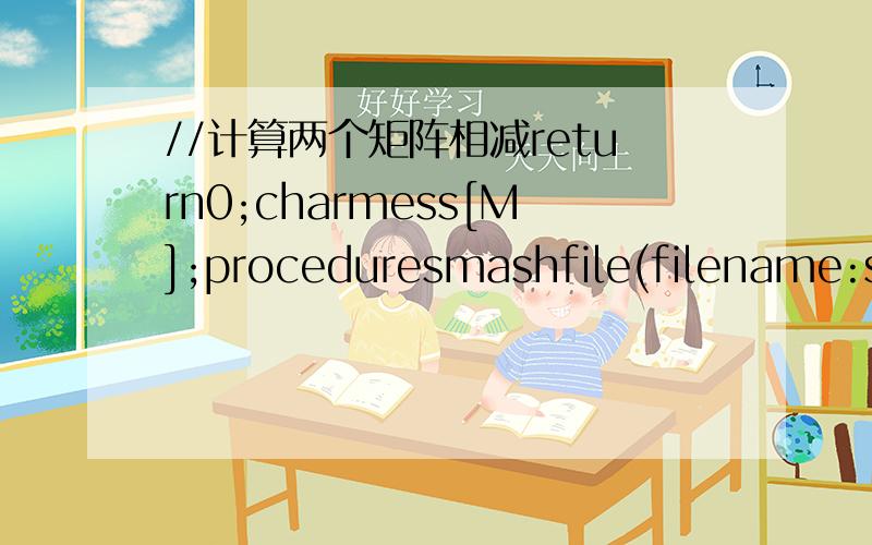 //计算两个矩阵相减return0;charmess[M];proceduresmashfile(filename:string);fp1=fopen(