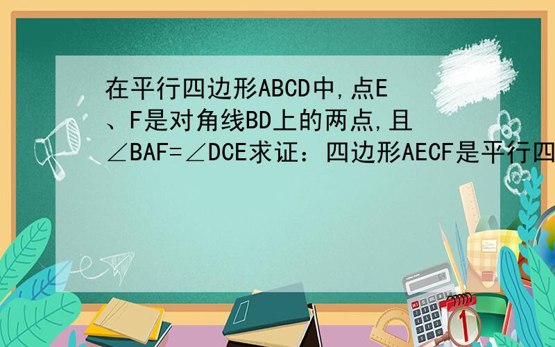 在平行四边形ABCD中,点E、F是对角线BD上的两点,且∠BAF=∠DCE求证：四边形AECF是平行四边形