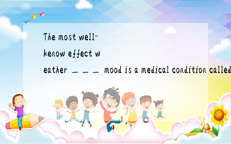 The most well-kenow effect weather ___ mood is a medical condition called SAD .应该填什么?A,to B ,on C,of D,in