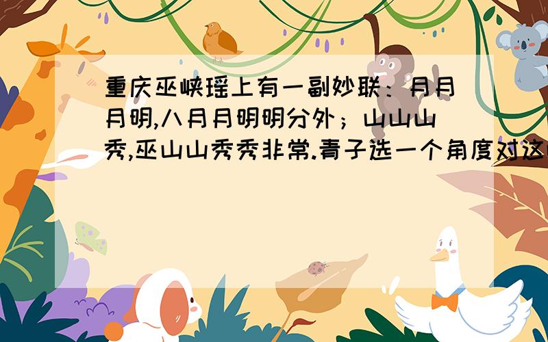 重庆巫峡瑶上有一副妙联：月月月明,八月月明明分外；山山山秀,巫山山秀秀非常.青子选一个角度对这幅对联加