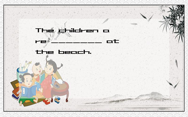The children are _______ at the beach.
