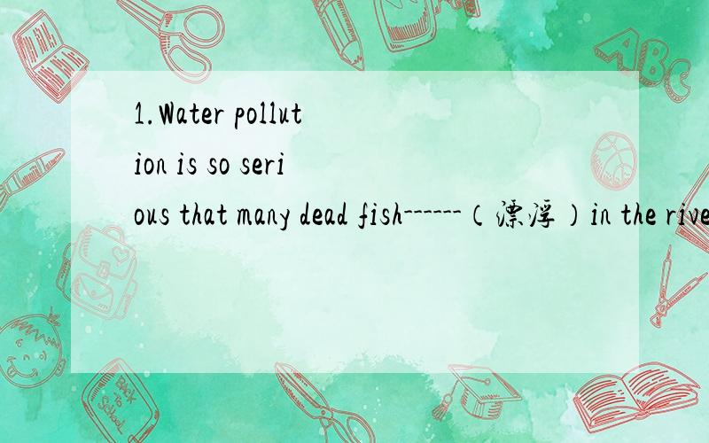 1.Water pollution is so serious that many dead fish------（漂浮）in the river.2.We are thinking about -------we will travel to Taiwan next week.( )A.if B.what C.whether D.when