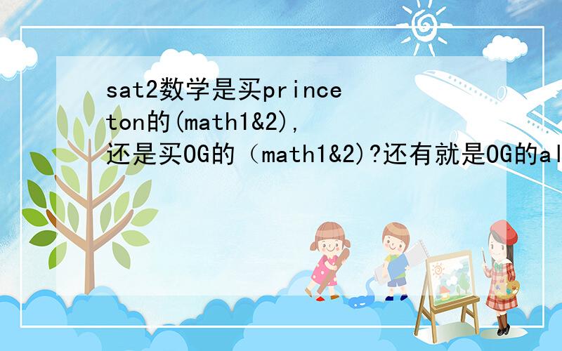 sat2数学是买princeton的(math1&2),还是买OG的（math1&2)?还有就是OG的all subjects那玩意儿好使吗?