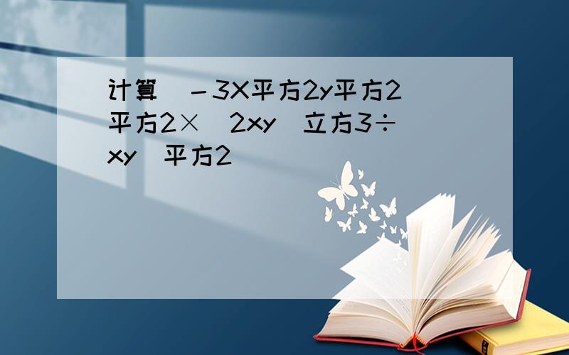 计算(－3X平方2y平方2)平方2×(2xy)立方3÷(xy)平方2