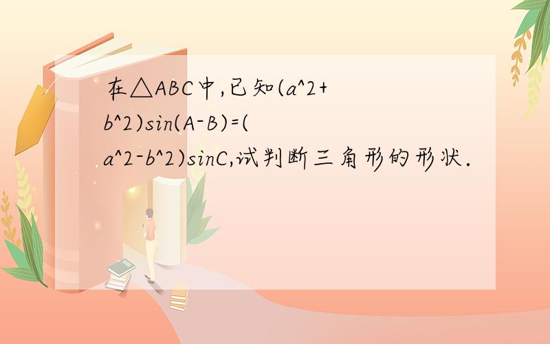 在△ABC中,已知(a^2+b^2)sin(A-B)=(a^2-b^2)sinC,试判断三角形的形状．