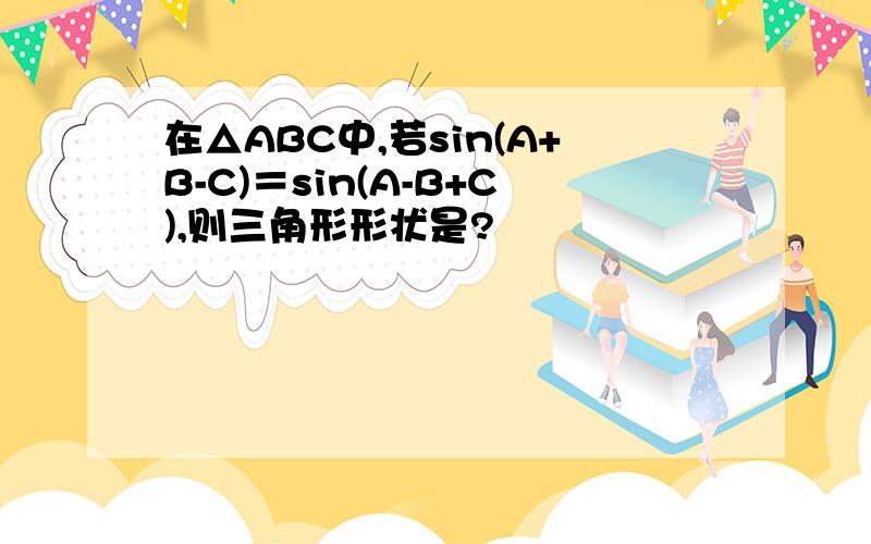 在△ABC中,若sin(A+B-C)＝sin(A-B+C),则三角形形状是?