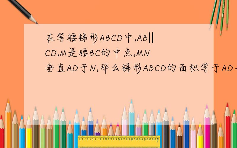 在等腰梯形ABCD中,AB‖CD,M是腰BC的中点,MN垂直AD于N,那么梯形ABCD的面积等于AD与MN的积吗?