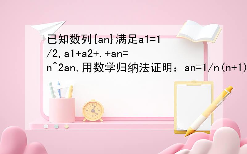 已知数列{an}满足a1=1/2,a1+a2+.+an=n^2an,用数学归纳法证明：an=1/n(n+1)