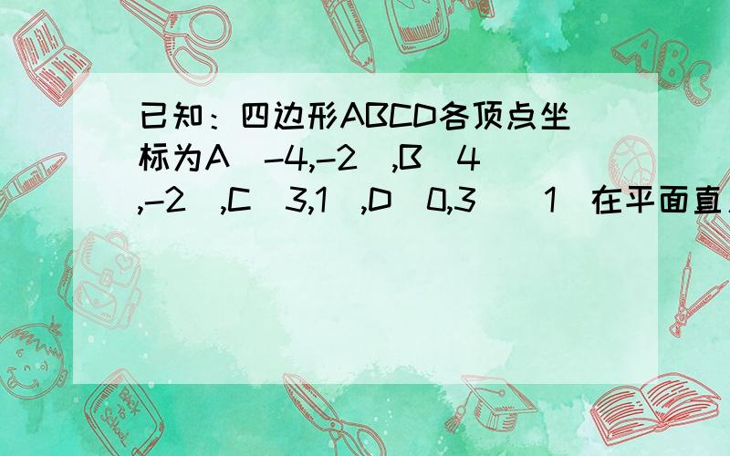 已知：四边形ABCD各顶点坐标为A（-4,-2）,B（4,-2）,C（3,1）,D（0,3）（1）在平面直角坐标系中画出四边形ABCD（2）求四边形ABCD的面积（3）如果把原来的四边形ABCD各个顶点横坐标减2,纵坐标加3,