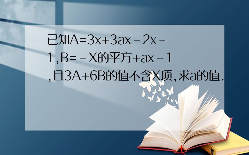 已知A=3x+3ax-2x-1,B=-X的平方+ax-1,且3A+6B的值不含X项,求a的值.