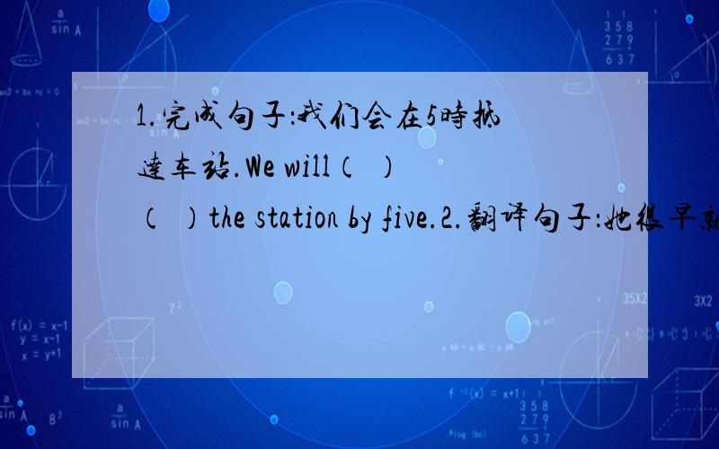 1.完成句子：我们会在5时抵达车站.We will（ ）（ ）the station by five.2.翻译句子：她很早就到我们家了.（ ）