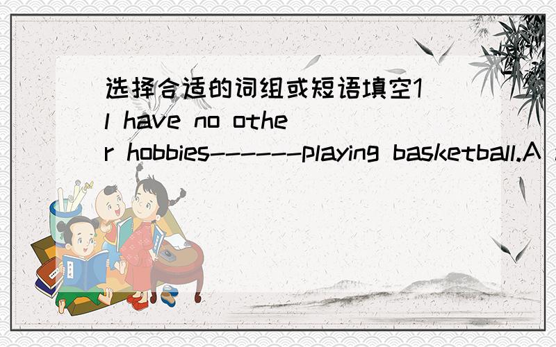 选择合适的词组或短语填空1 l have no other hobbies------playing basketball.A apart B apart from C besides D from apart