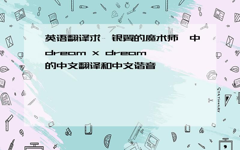 英语翻译求《银翼的魔术师》中dream x dream 的中文翻译和中文谐音