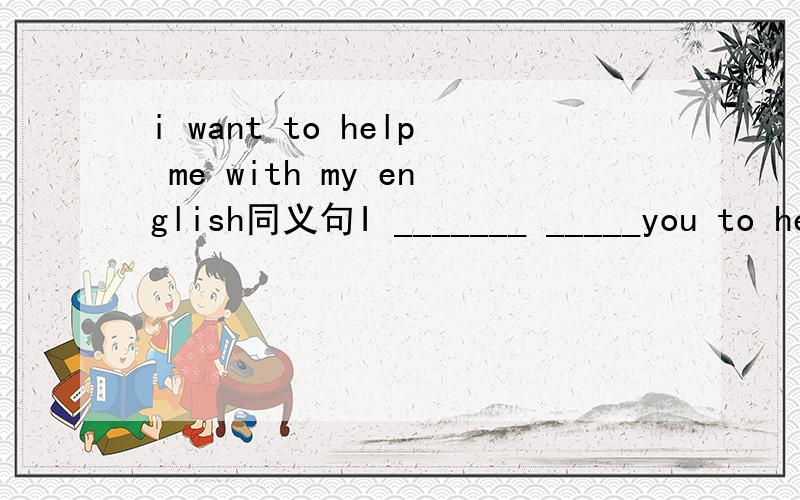 i want to help me with my english同义句I _______ _____you to help me my english