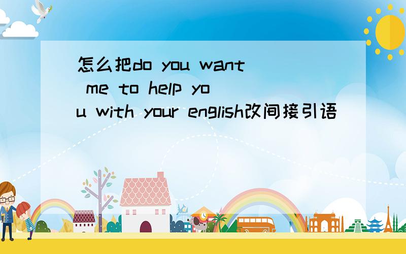 怎么把do you want me to help you with your english改间接引语