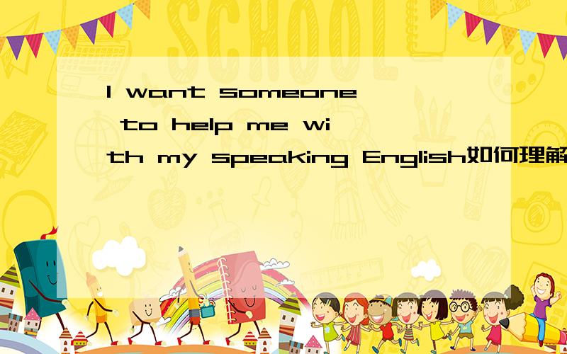 I want someone to help me with my speaking English如何理解?不是说只有help sb.do或者to do.或者help sb.with sth.