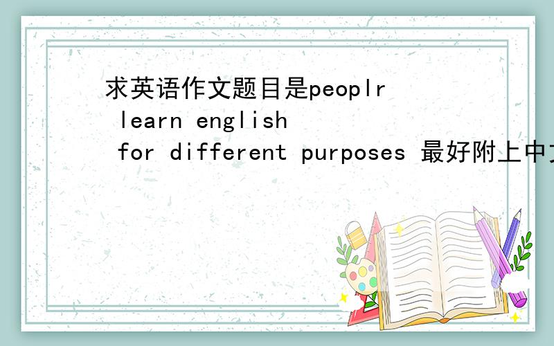 求英语作文题目是peoplr learn english for different purposes 最好附上中文翻译