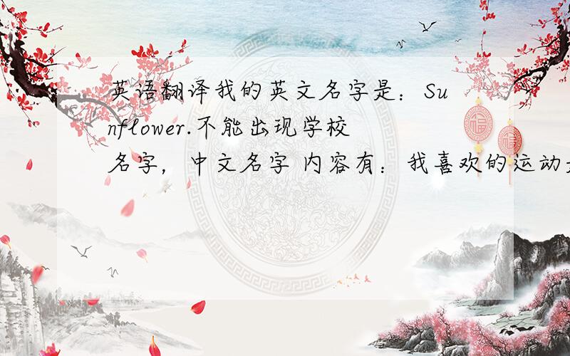 英语翻译我的英文名字是：Sunflower.不能出现学校名字，中文名字 内容有：我喜欢的运动是游泳、书籍：小说、漫画 科目：班级：五（一）班