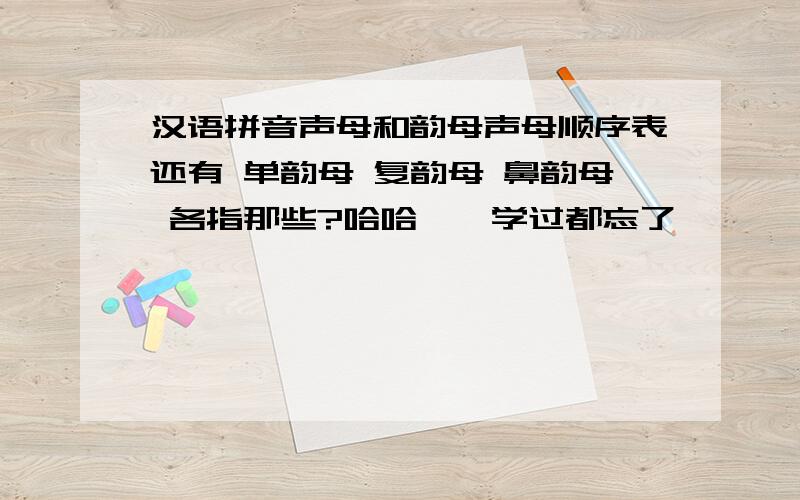 汉语拼音声母和韵母声母顺序表还有 单韵母 复韵母 鼻韵母 各指那些?哈哈……学过都忘了