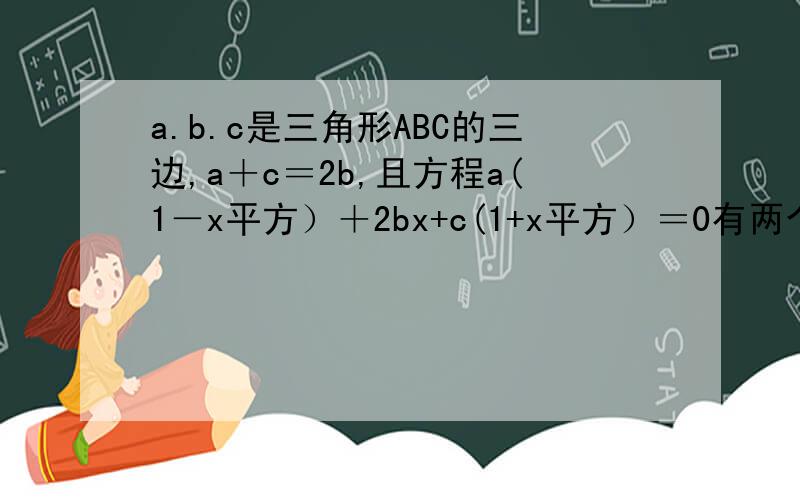a.b.c是三角形ABC的三边,a＋c＝2b,且方程a(1－x平方）＋2bx+c(1+x平方）＝0有两个相等的实数根.求sin...a.b.c是三角形ABC的三边,a＋c＝2b,且方程a(1－x平方）＋2bx+c(1+x平方）＝0有两个相等的实数根.求