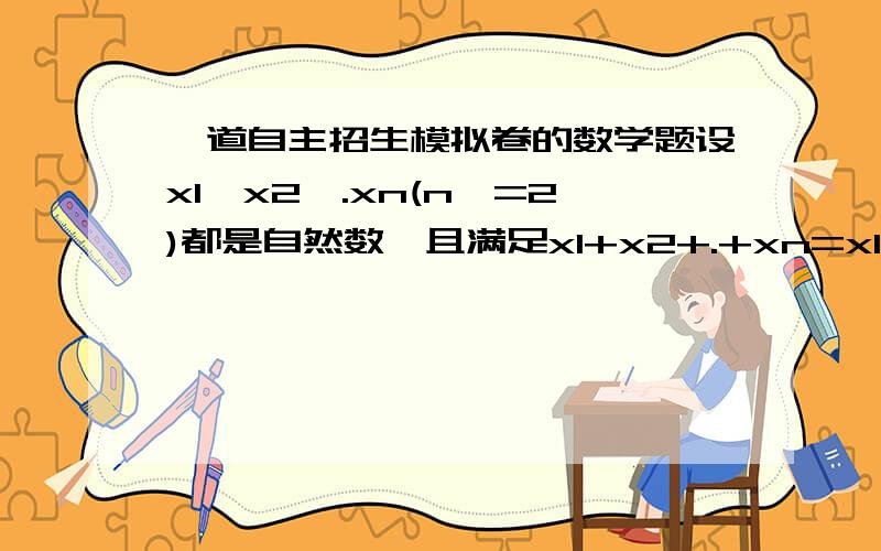 一道自主招生模拟卷的数学题设x1,x2,.xn(n>=2)都是自然数,且满足x1+x2+.+xn=x1•x2•.•xn,求x1,x2,.xn中的最大值.