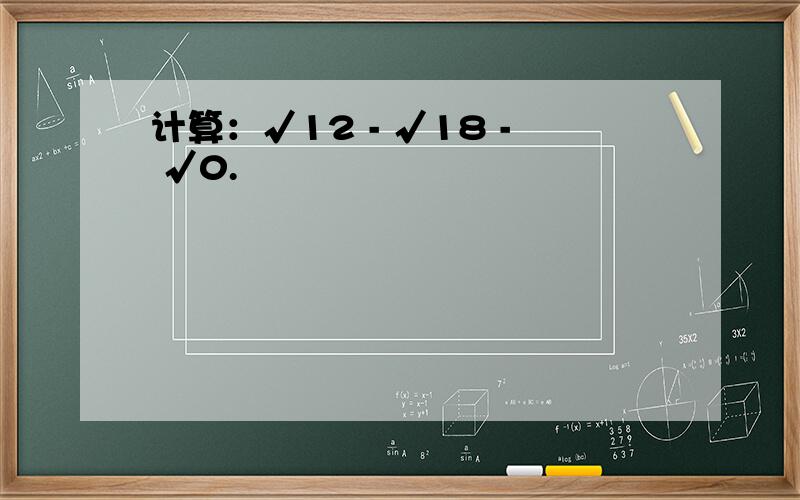 计算：√12 - √18 - √0.