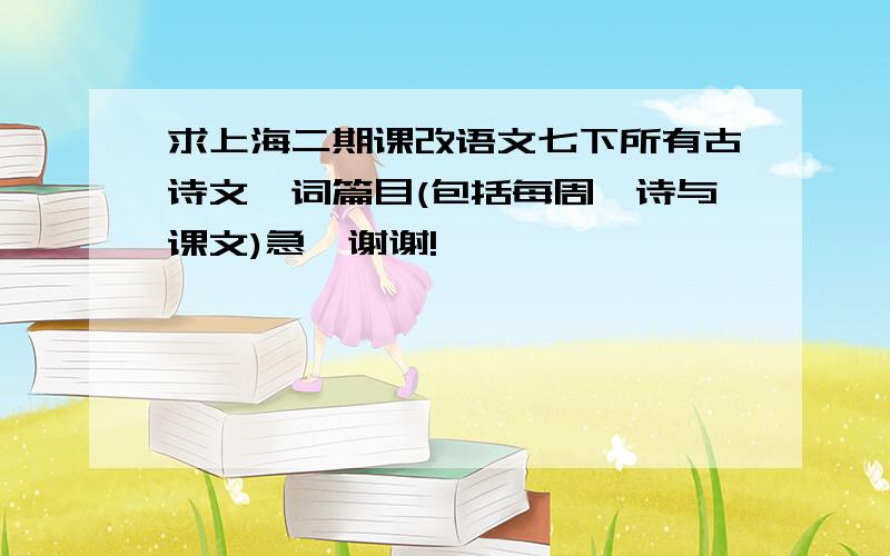求上海二期课改语文七下所有古诗文,词篇目(包括每周一诗与课文)急,谢谢!