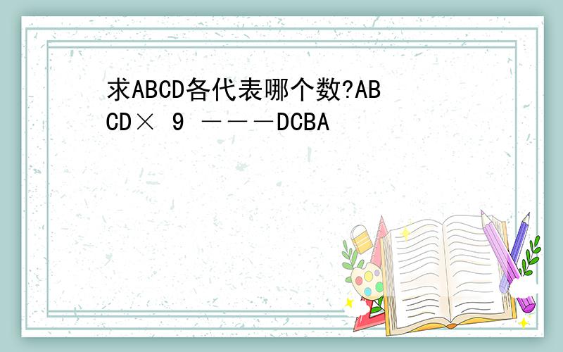 求ABCD各代表哪个数?ABCD× 9 －－－DCBA