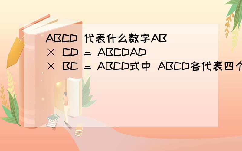 ABCD 代表什么数字AB × CD = ABCDAD × BC = ABCD式中 ABCD各代表四个不同的数字,你能指出它们各代表什么数字吗?