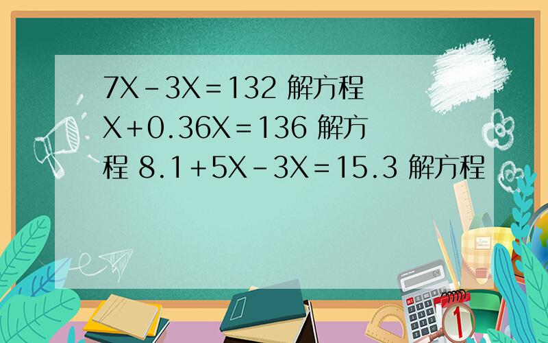 7X－3X＝132 解方程 X＋0.36X＝136 解方程 8.1＋5X－3X＝15.3 解方程