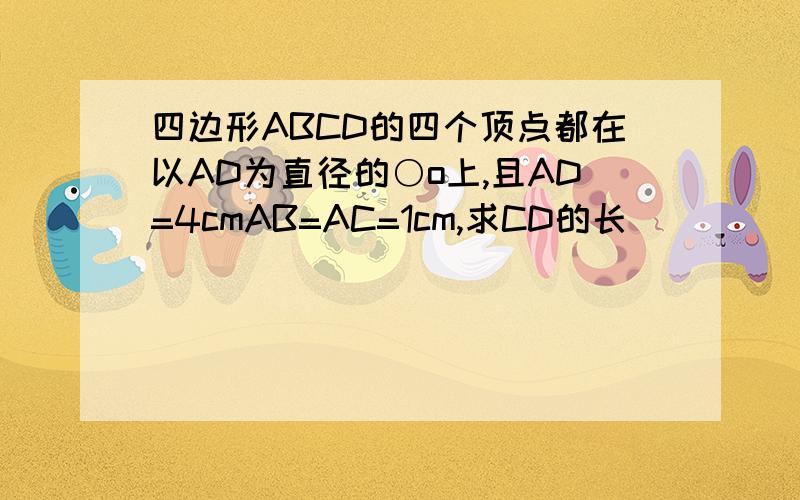 四边形ABCD的四个顶点都在以AD为直径的○o上,且AD=4cmAB=AC=1cm,求CD的长