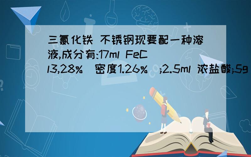 三氯化铁 不锈钢现要配一种溶液,成分有:17ml FeCl3,28%(密度1.26%);2.5ml 浓盐酸;5g NaCl; 188.5ml 蒸馏水,请问现在市场上有没有这种成分的溶液成品呀~