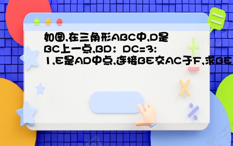 如图,在三角形ABC中,D是BC上一点,BD：DC=3:1,E是AD中点,连接BE交AC于F,求BE：EF