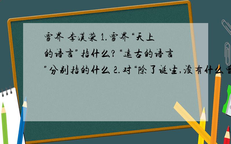雪界 李汉荣 1.雪界“天上的语言”指什么?“远古的语言”分别指的什么 2.对“除了诞生,没有什么曾经死去.”一句的理解