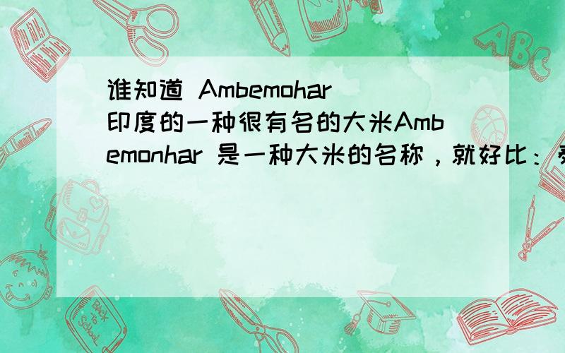 谁知道 Ambemohar 印度的一种很有名的大米Ambemonhar 是一种大米的名称，就好比：泰国香米，英语叫：Jasmine Rice 我想知道 Ambemohar 的汉语译名，以及一些简单资料。