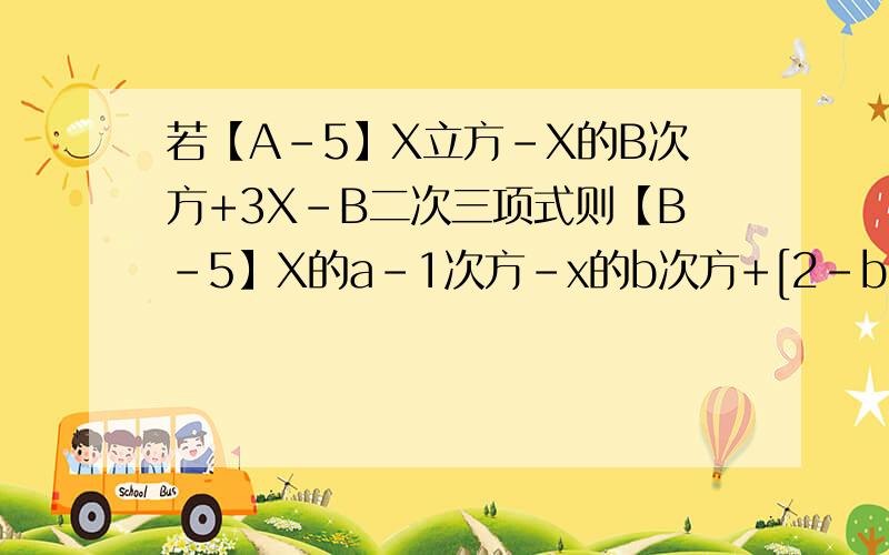 若【A-5】X立方-X的B次方+3X-B二次三项式则【B-5】X的a-1次方-x的b次方+[2-b]x=[]