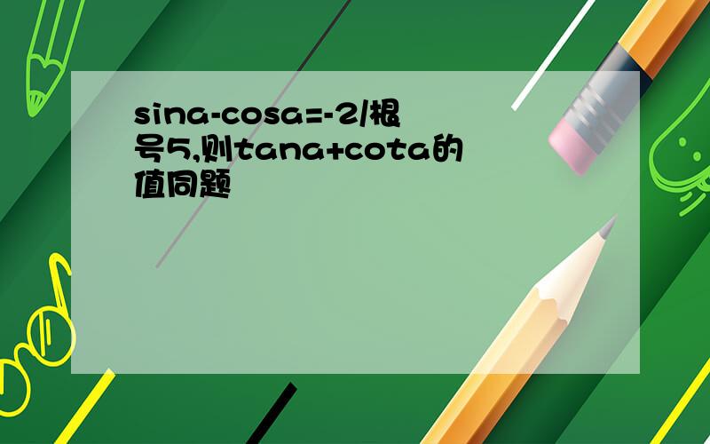 sina-cosa=-2/根号5,则tana+cota的值同题