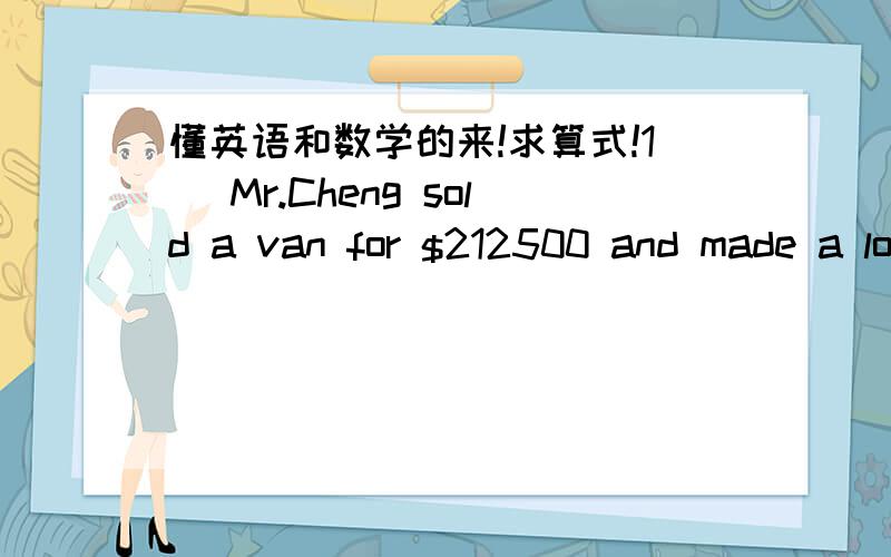 懂英语和数学的来!求算式!1) Mr.Cheng sold a van for $212500 and made a loss of $37500.Find the percentage loss.2) A shop owner sold a book for $599 and made a profit of $99.Find the percentage profit.