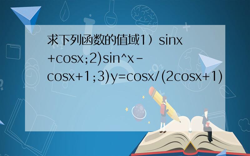 求下列函数的值域1）sinx+cosx;2)sin^x-cosx+1;3)y=cosx/(2cosx+1)